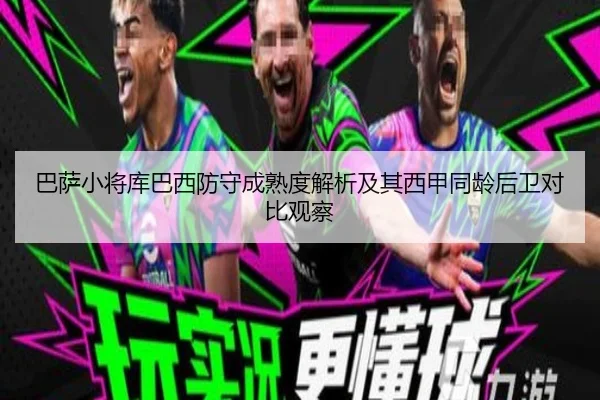 巴萨小将库巴西防守成熟度解析及其西甲同龄后卫对比观察