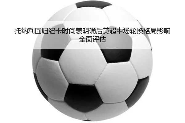 托纳利回归纽卡时间表明确后英超中场轮换格局影响全面评估