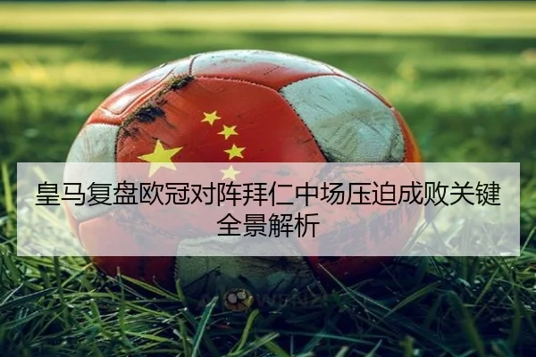 皇马复盘欧冠对阵拜仁中场压迫成败关键全景解析