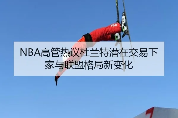 NBA高管热议杜兰特潜在交易下家与联盟格局新变化