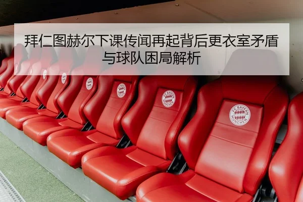 拜仁图赫尔下课传闻再起背后更衣室矛盾与球队困局解析