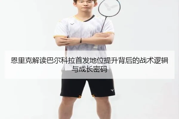 恩里克解读巴尔科拉首发地位提升背后的战术逻辑与成长密码