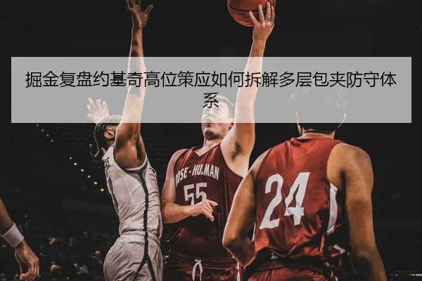 掘金复盘约基奇高位策应如何拆解多层包夹防守体系