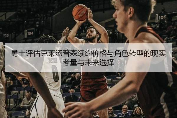 勇士评估克莱汤普森续约价格与角色转型的现实考量与未来选择